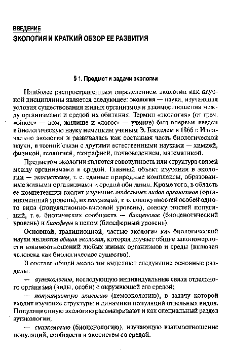 Наиболее распространенным определением экологии как научной дисциплины является следующее: экология — наука, изучающая условия существования живых организмов и взаимоотношения между организмами и средой их обитания. Термин «экология» (от греч. «ойкос» — дом, жилище и «логос» — учение) был впервые введен в биологическую науку немецким ученым Э. Геккелем в 1866 г. Изначально экология и развивалась как составная часть биологической науки, в тесной связи с другими естественными науками — химией, физикой, геологией, географией, почвоведением, математикой.