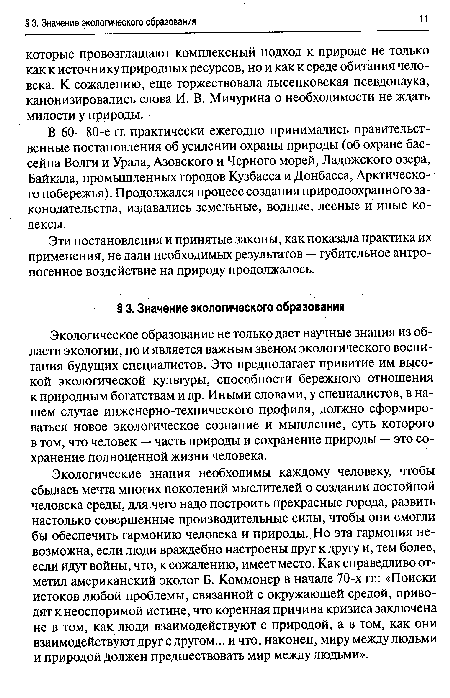 Экологические знания необходимы каждому человеку, чтобы сбылась мечта многих поколений мыслителей о создании достойной человека среды, для чего надо построить прекрасные города, развить настолько совершенные производительные силы, чтобы они смогли бы обеспечить гармонию человека и природы. Но эта гармония невозможна, если люди враждебно настроены друг к другу и, тем более, если идут войны, что, к сожалению, имеет место. Как справедливо отметил американский эколог Б. Коммонер в начале 70-х гг.: «Поиски истоков любой проблемы, связанной с окружающей средой, приводят к неоспоримой истине, что коренная причина кризиса заключена не в том, как люди взаимодействуют с природой, а в том, как они взаимодействуют друг с другом... и что, наконец, миру между людьми и природой должен предшествовать мир между людьми».