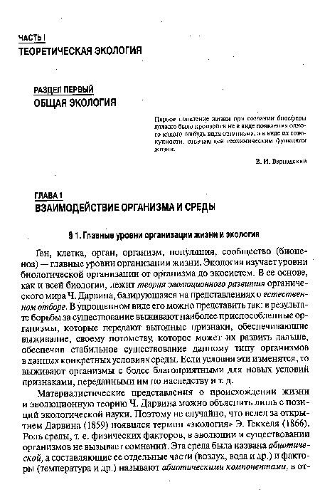 Ген, клетка, орган, организм, популяция, сообщество (биоценоз) — главные уровни организации жизни. Экология изучает уровни биологической организации от организма до экосистем. В ее основе, как и всей биологии, лежит теория эволюционного развития органического мира Ч. Дарвина, базирующаяся на представлениях о естественном отборе. В упрощенном виде его можно представить так: в результате борьбы за существование выживают наиболее приспособленные организмы, которые передают выгодные признаки, обеспечивающие выживание, своему потомству, которое может их развить дальше, обеспечив стабильное существование данному типу организмов в данных конкретных условиях среды. Если условия эти изменятся, то выживают организмы с более благоприятными для новых условий признаками, переданными им по наследству и т. д.