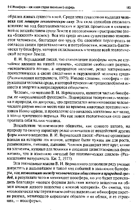 Эти гениальные мысли В. И. Вернадского позволили ряду ученых допустить в дальнейшем и такой ход событий в эволюции биосферы, как коэволюцию между человеческим обществом и природной средой, в результате чего и возникнет ноосфера, но эго будет происходить благодаря «новым формам действия живого вещества на обмен атомов живого вещества с косной материей». Он считал, что «геологически мы переживаем сейчас выделение в биосфере царства разума, меняющего коренным образом и ее облик, и ее строение, — ноосферы».