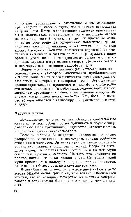 Возьмем какое-либо вещество, находящееся в мелко раздробленном состоянии, и посмотрим, какими особенностями оно отличается. Опустите палец в какой-нибудь порошок, ну, скажем, в мешочек с мукой. Когда вы вытащите палец, то большая часть оставшейся на нем муки ссыплется обратно в мешочек. Из того, что останется па пальце, почти все легко можно сдуть. Но тонкий слой муки прилипнет к пальцу так крепко, что он останется, даже если вы будете дуть на палец изо всех сил.