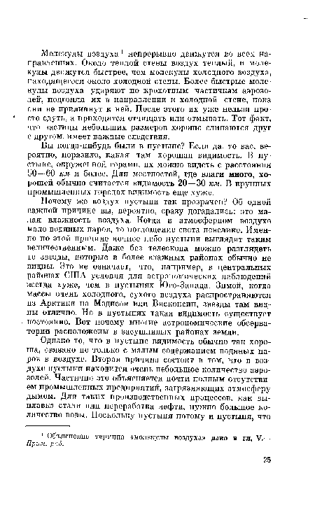 Почему же воздух пустыни так прозрачен? Об одной важной причине вы, вероятно, сразу догадались: это малая влажность воздуха. Когда в атмосферном воздухе мало водяных паров, то поглощение света невелико. Именно по этой причине ночное небо пустыни выглядит таким величественным. Даже без телескопа можно разглядеть те звезды, которые в более влажных районах обычно не видны. Это не означает, что, например, в центральных районах США условия для астрономических наблюдений всегда хуже, чем в пустынях Юго-Запада. Зимой, когда массы очень холодного, сухого воздуха распространяются из Арктики на Мэдисон или Висконсин, звезды там видны отлично. Но в пустынях такая видимость существует постоянно. Вот почему многие астрономические обсерватории расположены в засушливых районах земли.