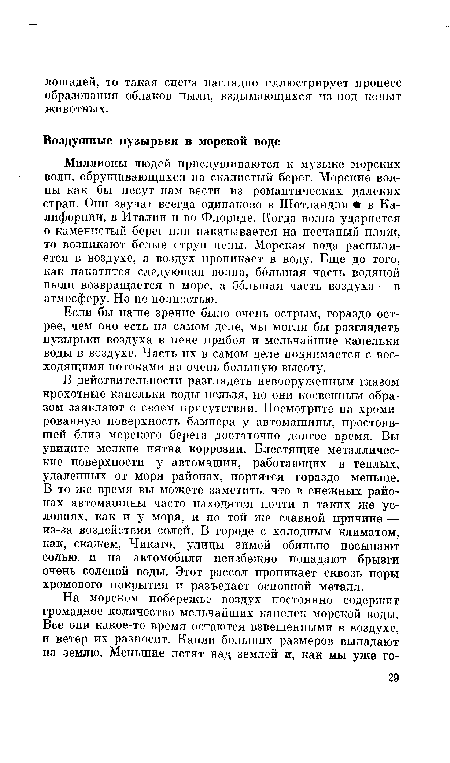 В действительности разглядеть невооруженным глазом крохотные капельки воды нельзя, но они косвенным образом заявляют о своем присутствии. Посмотрите на хромированную поверхность бампера у автомашины, простоявшей близ морского берега достаточно долгое время. Вы увидите мелкие пятна коррозии. Блестящие металлические поверхности у автомашин, работающих в теплых, удаленных от моря районах, портятся гораздо меньше. В то же время вы можете заметить, что в снежных районах автомашины часто находятся почти в таких же условиях, как и у моря, и по той же главной причине — из-за воздействия солей. В городе с холодным климатом, как, скажем, Чикаго, улицы зимой обильно посыпают солью, и на автомобили неизбежно попадают брызги очень соленой воды. Этот рассол проникает сквозь поры хромового покрытия и разъедает основной металл.