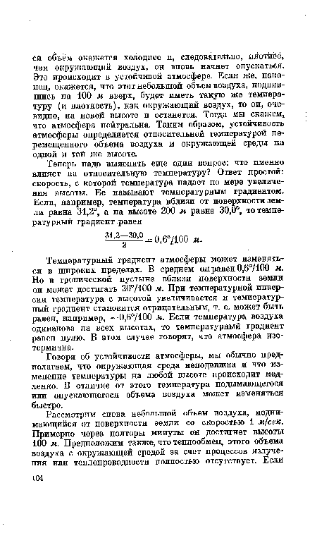 Температурный градиент атмосферы может изменяться в широких пределах. В среднем он равен 0,6°/100 м. Но в тропической пустыне вблизи поверхности земли он может достигать 20°/100 м. При температурной инверсии температура с высотой увеличивается и температурный градиент становится отрицательным, т. е. может быть равен, например, —0,6°/100 м. Если температура воздуха одинакова на всех высотах, то температурный градиент равен нулю. В этом случае говорят, что атмосфера изотермична.