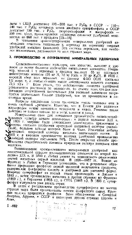 Возникновение промышленности минеральных удобрений как самостоятельной отрасли промышленности относится ко второй половине XIX В; В 1840 г. Либих указал на возможность разложения костей животных серной кислотой. В 185i)—1857 гг. Бомон во Франции и Либих в Германии установили, что в результате обработки природных фосфатов серной кислотой получаются продукты, содержащие фелфорную кислоту в доступной дл» растений форме. Впервые суперфосфат из костей стали производить в Англии в 1842 г., затем производство началось в других странах: во Франции (1850 г.), в Германии (1855 г.), в США (1865 г.). В 1893 г. суперфосфат выпускали уже десять стран.