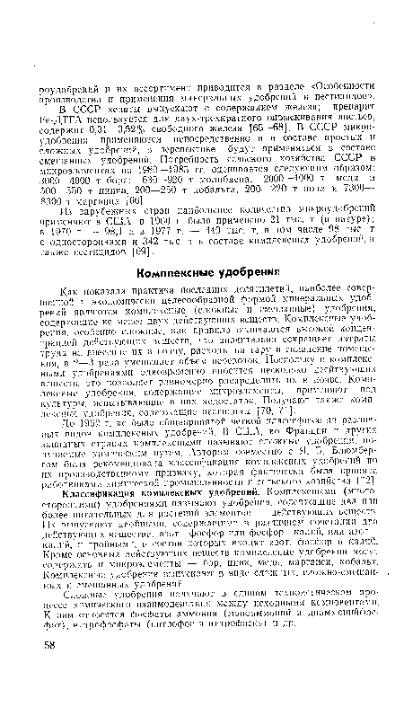 Как показала практика последних десятилетий, наиболее совершенной н экономически целесообразной формой минеральных удобрений являются комплексные (сложные и смешанные) удобрения, содержащие не менее двух действующих веществ. Комплексные удобрения, особенно сложные, как правило отличаются высокой концентрацией действующих веществ, что значительно сокращает затраты труда на внесение их в почву, расходы на тару и складские помещения, в 2—3 раза уменьшает объем перевозок. Поскольку с комплексными удобрениями одновременно вносится несколько деейтвующпх веществ, это позволяет равномерно распределить их в почве. Комплексные удобрения, содержащие микроэлементы, применяют иод культуры, испытывающие в них недостаток. Получают также комплексные удобрения, содержащие пестициды [70, 71].