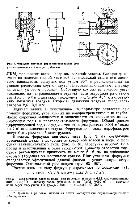 Известны форсунки винтового типа (рис. 3, а), создающие устойчивый факел в присутствии красочной взвеси в воде, и форсунки тангенциального типа (рис. 3, б). Форсунки второго типа проще в изготовлении и реже засоряются. Диаметр отверстия форсунок рекомендуется принимать не менее 5—6 мм во избежание частого засорения их частицами краски. Шаг установки форсунок определяется эффективной длиной факела и углом конуса струи форсунок. Оптимальный угол конуса струи 65—80°.