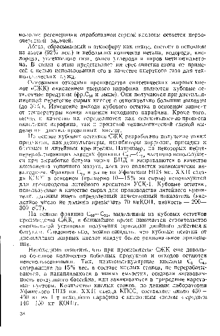 Основными отходами производства синтетических жирных кислот (СЖ.К) окислением твердого парафина являются кубовые остаточные продукты (фр.С20 и выше). Они получаются при дистилля-ционной перегонке сырых кислот с относительно большим выходом (до 30%). Изменение выхода кубового остатка в основном зависит от температуры конца кипения исходного парафина. Кроме того, выход и качество их определяются как селективностью процесса окисления парафина, так и принятой технологической схемой выделения дистиллированных кислот.