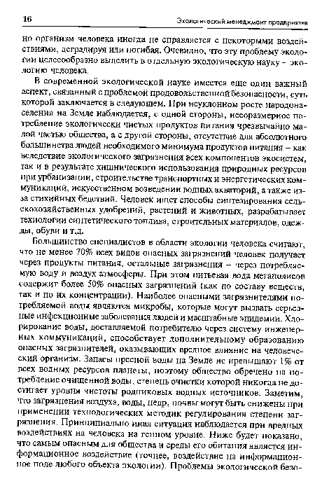 В современной экологической науке имеется еще один важный аспект, связанный с проблемой продовольственной безопасности, суть которой заключается в следующем. При неуклонном росте народонаселения на Земле наблюдается, с одной стороны, несоразмерное потребление экологически чистых продуктов питания чрезвычайно малой частью общества, а с другой стороны, отсутствие для абсолютного большинства людей необходимого минимума продуктов питания - как вследствие экологического загрязнения всех компонентов экосистем, так и в результате хищнического использования природных ресурсов при урбанизации, строительстве транспортных и энергетических коммуникаций, искусственном возведении водных акваторий, а также из-за стихийных бедствий. Человек ищет способы синтезирования сельскохозяйственных удобрений, растений и животных, разрабатывает технологии синтетического топлива, строительных материалов, одежды, обуви и т.д.