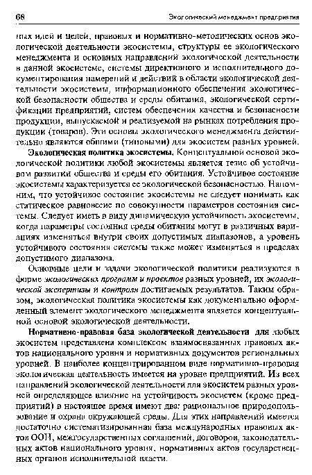 Нормативно-правовая база экологической деятельности для любых экосистем представлена комплексом взаимосвязанных правовых актов национального уровня и нормативных документов региональных уровней. В наиболее концентрированном виде нормативно-правовая экологическая деятельность имеется на уровне предприятий. Из всех направлений экологической деятельности для экосистем разных уровней определяющее влияние на устойчивость экосистем (кроме предприятий) в настоящее время имеют два: рациональное природопользование и охрана окружающей среды. Для этих направлений имеется достаточно систематизированная база международных правовых актов ООН, межгосударственных соглашений, договоров, законодательных актов национального уровня, нормативных актов государственных органов исполнительной власти.