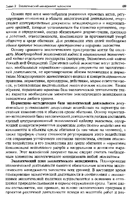 Нормативно-методическая база экологической деятельности документально устанавливает допустимые воздействия на параметры состояния компонентов и объектов среды обитания. Основу норматив-но-методической базы экологической деятельности должен составлять единый централизованный экологический кадастр экосистем, содержащий конкретизированные нормативы допустимого воздействия на компоненты и объекты среды обитания (в том числе на человека), а также тарифную ставку стоимости регулирования этого воздействия для сохранения устойчивого состояния экосистемы, степени опасности воздействия и его последствия для среды обитания и нормативы компенсации нанесенного ущерба в натуральном и денежном выражении. Этот важнейший документ также следует считать необходимым элементом экологического менеджмента любой экосистемы.