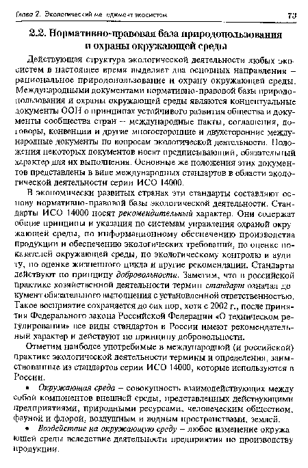 В экономически развитых странах эти стандарты составляют основу нормативно-правовой базы экологической деятельности. Стандарты ИСО 14000 носят рекомендательный характер. Они содержат общие принципы и указания по системам управления охраной окружающей среды, по информационному обеспечению производства продукции и обеспечению экологических требований, по оценке показателей окружающей среды, по экологическому контролю и аудиту, по оценке жизненного цикла и другие рекомендации. Стандарты действуют по принципу добровольности. Заметим, что в российской практике хозяйственной деятельности термин стандарт означал документ обязательного выполнения с установленной ответственностью. Такое восприятие сохраняется до сих пор, хотя с 2002 г., после принятия Федерального закона Российской Федерации «О техническом регулировании» все виды стандартов в России имеют рекомендательный характер и действуют по принципу добровольности.