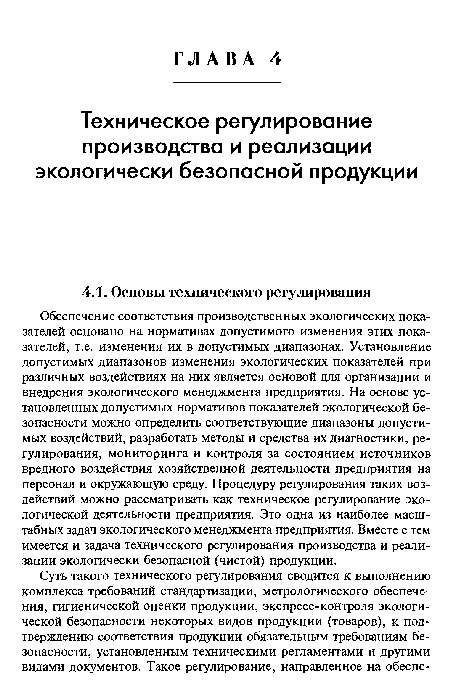 Обеспечение соответствия производственных экологических показателей основано на нормативах допустимого изменения этих показателей, т.е. изменения их в допустимых диапазонах. Установление допустимых диапазонов изменения экологических показателей при различных воздействиях на них является основой для организации и внедрения экологического менеджмента предприятия. На основе установленных допустимых нормативов показателей экологической безопасности можно определить соответствующие диапазоны допустимых воздействий, разработать методы и средства их диагностики, регулирования, мониторинга и контроля за состоянием источников вредного воздействия хозяйственной деятельности предприятия на персонал и окружающую среду. Процедуру регулирования таких воздействий можно рассматривать как техническое регулирование экологической деятельности предприятия. Это одна из наиболее масштабных задач экологического менеджмента предприятия. Вместе с тем имеется и задача технического регулирования производства и реализации экологически безопасной (чистой) продукции.