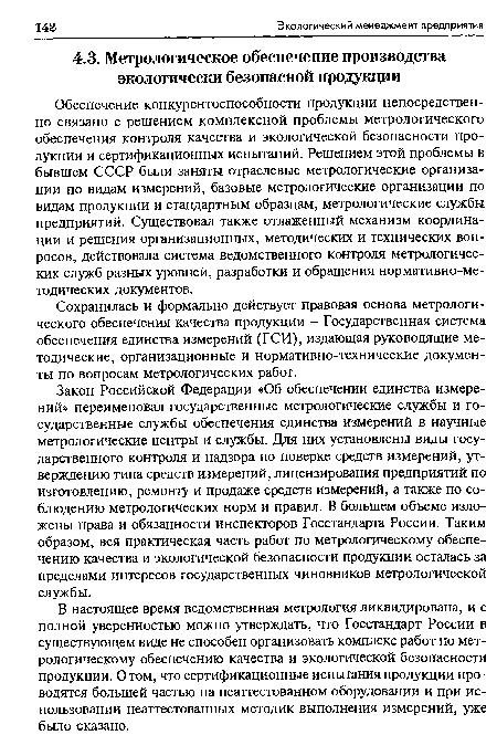 Обеспечение конкурентоспособности продукции непосредственно связано с решением комплексной проблемы метрологического обеспечения контроля качества и экологической безопасности продукции и сертификационных испытаний. Решением этой проблемы в бывшем СССР были заняты отраслевые метрологические организации по видам измерений, базовые метрологические организации по видам продукции и стандартным образцам, метрологические службы предприятий. Существовал также отлаженный механизм координации и решения организационных, методических и технических вопросов, действовала система ведомственного контроля метрологических служб разных уровней, разработки и обращения нормативно-ме-тодических документов.