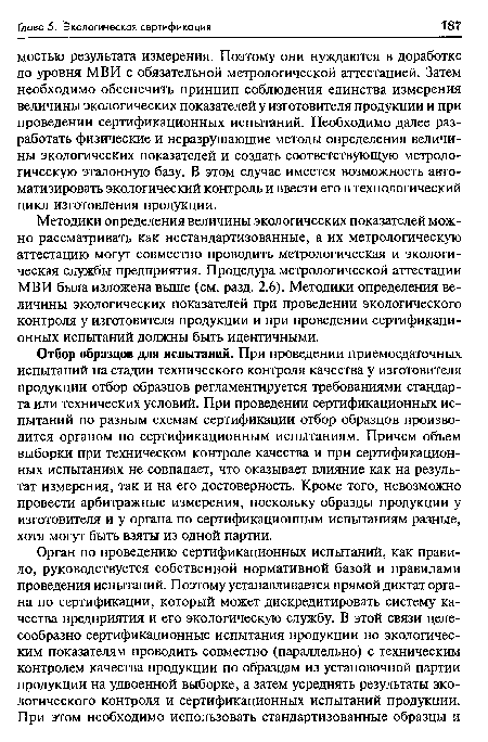 Отбор образцов для испытаний. При проведении приемосдаточных испытаний на стадии технического контроля качества у изготовителя продукции отбор образцов регламентируется требованиями стандарта или технических условий. При проведении сертификационных испытаний по разным схемам сертификации отбор образцов производится органом по сертификационным испытаниям. Причем объем выборки при техническом контроле качества и при сертификационных испытаниях не совпадает, что оказывает влияние как на результат измерения, так и на его достоверность. Кроме того, невозможно провести арбитражные измерения, поскольку образцы продукции у изготовителя и у органа по сертификационным испытаниям разные, хотя могут быть взяты из одной партии.