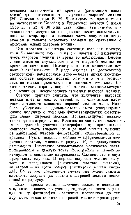 Обычно принято считать, что излучение шаровой молнии идет из всех ее частей, т. е. оптическая плотность активного вещества шаровой молнии мала. Наиболее убедительное доказательство этого утверждения можно получить с помощью фотометрирования фотографии следа шаровой молнии. Проанализируем данные такого фотометрирования. Количество света, попадающего на данный участок фотографии, пропорционально мощности света (падающего в данный момент времени на выбранный участок фотографии), суммированной во времени. Пусть шаровая молния — сферически-симмет-ричная система, имеющая радиус R0 и движущаяся равномерно. Вычислим относительное количество света, попадающего в данную точку фотографии в перпендикулярном к движению направлении. Сделаем это в двух предельных случаях. В первом шаровая молния излучает с поверхности (оптически толстая система), во втором — из всего объема (оптически тонкая система). Во втором предельном случае мы будем считать плотность излучающих частиц в шаровой молнии постоянной по радиусу.