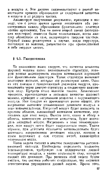 Из сказанного выше следует, что активное вещество шаровой молнии имеет некомпактную структуру, которую можно моделировать комком нитевидных аэрозолей или фрактальным кластером. Такая структура вызывает некоторые явления, которые мы рассмотрим ниже. Одно нз них связано с газодинамикой движения воздуха, протекающего через данную структуру и создающего подъемную силу. Природа этого явления такова. Химические процессы, происходящие в активном веществе шаровой молнии, приводят к нагреванию вещества п окружающего воздуха. Как следует из проведенных ранее оценок, это нагревание вызывает конвективное движение воздуха в зоне тепловыделения. Нагретый воздух будет выходить за пределы области, занимаемой активным веществом, поднимаясь при этом вверх. Вместо него, снизу и сбоку в область, занимаемую активным веществом, будет подходить холодный воздух. Нагреваясь в зоне тепловыделения, этот воздух затем будет направляться вверх. Таким образом, при действии источника тепловыделения будет возникать направленное движение воздуха, которое в итоге поднимает и сам сгусток нитей, являющийся источником тепла.