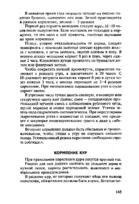 Чтобы сократить ночной промежуток, кормление начинают с раннего утра, а заканчивают в 20 часов. С 10-дневного возраста молодняк кормят 6 раз в сутки через каждые 3 часа, с месяца переходят на 3—4 разовое кормление. При интенсивном выращивании утят и гусят кормят вволю.