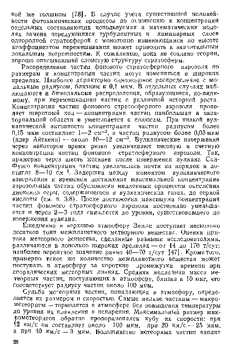 Распределение частиц фонового стратосферного аэрозоля по размерам и концентрация частиц могут изменяться в широких пределах. Наиболее характерно одномодовое распределение с модальным радиусом, близким к 0,1 мкм. В отдельных случаях наблюдаются и бимодальные распределения, образующиеся, по-видимому, при перемешивании частиц с различной историей роста. Концентрация частиц фонового стратосферного аэрозоля проявляет широтный ход — концентрация частиц наибольшая в экваториальной области и уменьшается к полюсам. При низкой вулканической активности концентрация частиц радиусом более 0,15 мкм составляет 1—2 см-3, а частиц радиусом более 0,03 мкм (ядер Айткена)—около 10—12 см-3. Вулканические извержения через некоторое время резко увеличивают весовую и счетную концентрации частиц фонового стратосферного аэрозоля. Так, примерно через шесть месяцев после извержения вулкана Сан-Фуэго концентрация частиц увеличилась почти на порядок и достигла 8—10 см-3. Задержка между моментом вулканического извержения и временем достижения максимальной концентрации аэрозольных частиц обусловлена медленным процессом окисления диоксида серы, содержащегося в вулканических газах, до серной кислоты (см. п. 3.8). После достижения максимума концентрация частиц фонового стратосферного аэрозоля постепенно уменьшается и через 2—3 года снижается до уровня, существовавшего до извержения вулкана.