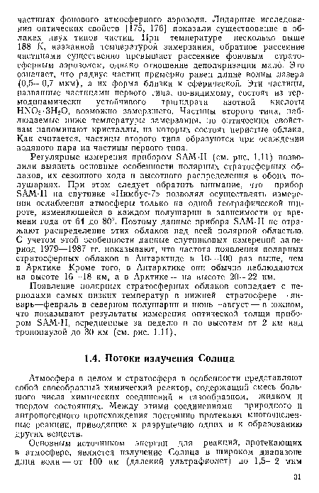 Регулярные измерения прибором SAM-II (см. рис. 1.11) позволили выявить основные особенности полярных стратосферных облаков, их сезонного хода и высотного распределения в обоих полушариях. При этом следует обратить внимание, что прибор SAM-II на спутнике «Нимбус-7» позволял осуществлять измерения ослабления атмосферы только на одной географической широте, изменяющейся в каждом полушарии в зависимости от времени года от 64 до 80°. Поэтому данные прибора SAM-II не отражают распределение этих облаков над всей полярной областью. С учетом этой особенности данные спутниковых измерений за период 1979—1987 гг. показывают, что частота появления полярных стратосферных облаков в Антарктиде в 10—100 раз выше, чем в Арктике. Кроме того, в Антарктике они обычно наблюдаются на высоте 16—18 км, а в Арктике — на высоте 20—22 км.