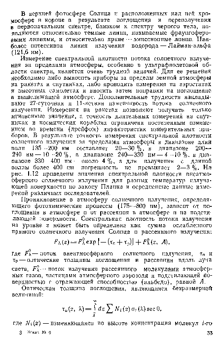 Измерение спектральной плотности потока солнечного излучения за пределами атмосферы, особенно в ультрафиолетовой области спектра, является очень трудной задачей. Для ее решения необходимо либо выносить приборы за пределы земной атмосферы на ракетах и спутниках, либо проводить измерения на аэростатах и высотных самолетах и вносить затем поправки на поглощение в вышележащей атмосфере. Дополнительные трудности накладывают 27-суточная и 11-летняя изменчивость потока солнечного излучения. Измерения на ракетах позволяют получать только-мгновенные значения, а точность длительных измерений на спутниках и космических кораблях ограничена постепенным изменением во времени (дрейфом) характеристик измерительных приборов. В результате точность измерения спектральной плотности солнечного излучения за пределами атмосферы в диапазоне длин волн 135—200 нм составляет 20—30 %, в диапазоне 200— 240 нм—10—20%, в диапазоне 240—330 нм — 4—10%, в диапазоне 330—400 нм — около 4%, а для излучения с длиной волны более 400 нм погрешность не превышает 2—3 %. На рис. 1.12 приведены значения спектральной плотности внеатмосферного солнечного излучения для разных температур излучающей поверхности по закону Планка и осредненные данные измерений различных исследователей.