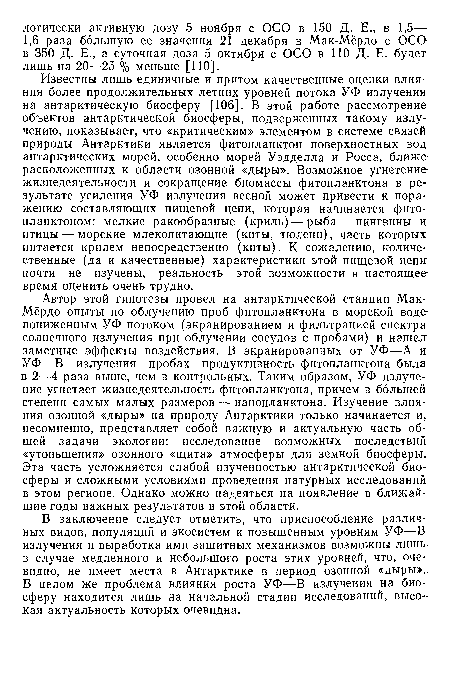 Известны лишь единичные и притом качественные оценки влияния более продолжительных летних уровней потока УФ излучения на антарктическую биосферу [106]. В этой работе рассмотрение объектов антарктической биосферы, подверженных такому излучению, показывает, что «критическим» элементом в системе связей природы Антарктики является фитопланктон поверхностных вод антарктических морей, особенно морей Уэдделла и Росса, ближе расположенных к области озонной «дыры». Возможное угнетение жизнедеятельности и сокращение биомассы фитопланктона в результате усиления УФ излучения весной может привести к поражению составляющих пищевой цепи, которая начинается фитопланктоном: мелкие ракообразные (криль)—рыба — пингвины и птицы — морские млекопитающие (киты, тюлени), часть которых питается крилем непосредственно (киты). К сожалению, количественные (да и качественные) характеристики этой пищевой цепи почти не изучены, реальность этой возможности в настоящее время оценить очень трудно.