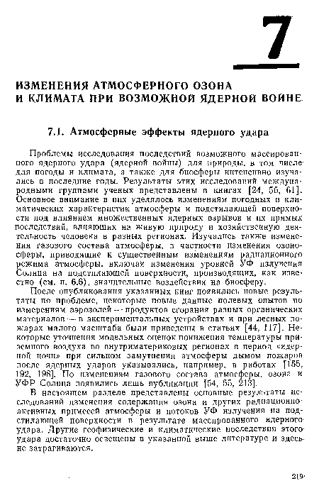 Проблемы исследования последствий возможного массированного ядерного удара (ядерной войны) для природы, в том числе-для погоды и климата, а также для биосферы интенсивно изучались в последние годы. Результаты этих исследований международными группами ученых представлены в книгах [24, 56, 61 ] Основное внимание в них уделялось изменениям погодных и климатических характеристик атмосферы и подстилающей поверхности под влиянием множественных ядерных взрывов и их прямых, последствий, влияющих на живую природу и хозяйственную деятельность человека в разных регионах. Изучались также изменения газового состава атмосферы, в частности изменения озоно-сферы, приводящие к существенным изменениям радиационного режима атмосферы, включая изменения уровней УФ излучения Солнца на подстилающей поверхности, производящих, как известно (см. п. 6.6), значительные воздействия на биосферу.