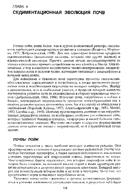 Для пойменных и балочных почв характерны процессы омоложения, обусловленные седиментацией и погребением, а также эрозионного разрушения почв и возобновления педогенеза на молодых поверхностях. Наряду с динамичными, есть и стабильные участки, в пределах которых выявлено постепенное развитие почв из аллювиальных в сторону нормальных зональных (Добровольский, 1960, 1968). Изучение почв, погребённых в поймах и балках, подтверждает направленность процессов почвообразования как в сторону развития зрелых автономных почв, так и в сторону их обновления и омоложения (Воропай, Куница, 1972; Александровский и др., 1987; Mandel, 1992; Сычёва и др., 1993). Поэтому прогнозировать развитие почв аккумулятивных ландшафтов сложно, но необходимо, особенно для пойменных почв, которые занимают большую площадь, плодородны и имеют большое сельскохозяйственное значение. Изучение эволюции и скорости формирования данных почв важно не только с теоретической, но и с практической точки зрения.