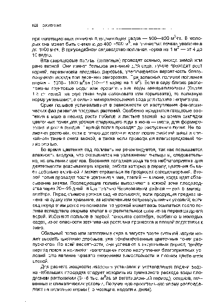 Во время цветения сад поливать не рекомендуется, так как повышается влажность воздуха, что сказывается на увлажнении пыльцы и, следовательно, на опылении цветков. Весенняя холодная бода также неблагоприятна для деятельности всасывающих корней, работа которых в период цветения бывает довольно активной и может отразиться на процессах оплодотворения. Второй полив проводят после цветения в мае, третий — в июне, когда идет сбрасывание завязи. Последующие поливы выполняют в южной зоне плодоводства через 20—25 дней, в Центрально-Черноземном районе — раз в месяц-полтора. Перед съемом урожая сад не поливают, если продукция предназначена на сушку или хранение, за исключением острозасушливых условий; если сад перед этим долго не поливали, то урожай может весь осыпаться после полива вследствие разрыва клеток в отделительном слое из-за перенасыщения водой. Избегают поливов в первой половине сентября, особенно в молодых садах, из-за опасности затягивания ростовых процессов и плохой подготовки к зиме.