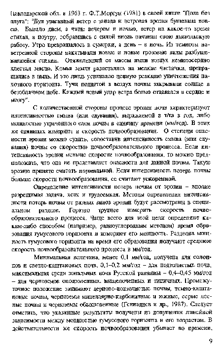 С количественной стороны процесс эрозии почв характеризуют интенсивностью смыва (или сдувания), выражаемой в т/га в год, либо мощностью утраченного слоя почвы в единицу времени (мм/год). В этих же единицах измеряют и скорость почвообразования. О степени опасности эрозии можно судить, сопоставив интенсивность смыва (или сдувания) почвы со скоростью почвообразовательного процесса. Если интенсивность эрозии меньше скорости почвообразования, то можно предположить, что она не представляет опасности для данной почвы. Такую эрозию принято считать нормальной. Если интенсивность потерь почвы больше скорости почвообразования, ее считают ускоренной.