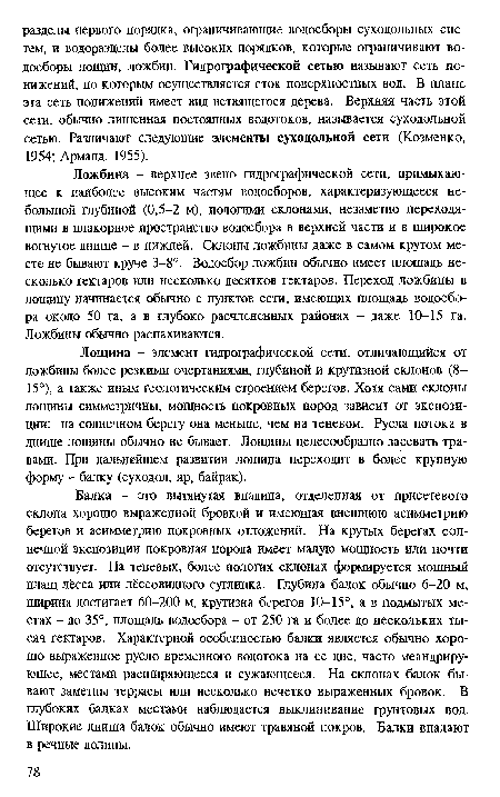 Балка - это вытянутая впадина, отделенная от присетевого склона хорошо выраженной бровкой и имеющая внешнюю асимметрию берегов и асимметрию покровных отложений. На крутых берегах солнечной экспозиции покровная порода имеет малую мощность или почти отсутствует. На теневых, более пологих склонах формируется мощный плащ лёсса или лёссовидного суглинка. Глубина балок обычно 6-20 м, ширина достигает 60-200 м, крутизна берегов 10—15°, а в подмытых местах - до 35°, площадь водосбора - от 250 га и более до нескольких тысяч гектаров. Характерной особенностью балки является обычно хорошо выраженное русло временного водотока на ее дне, часто меандриру-ющее, местами распшряющееся и сужающееся. На склонах балок бывают заметны террасы или несколько нечетко выраженных бровок. В глубоких балках местами наблюдается выклинивание грунтовых вод. Широкие днища балок обычно имеют травяной покров. Балки впадают в речные долины.