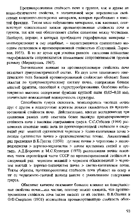 Способность гумуса склеивать, цементировать частицы почвы друг с другом в водопрочные агрегаты должна сказываться на противоэрозионной стойкости почв. Действительно, многие исследователи при сравнении разных почв отмечали более высокую противоэрозионную стойкость почв с высоким содержанием гумуса. С.С.Соболев (1948) расположил основные типы почв по противоэрозионной стойкости в следующий ряд: мощный суглинистый чернозем > темно-каштановая почва > лесные суглинистые почвы > среднеподзолистые почвы. Аналогичный ряд предложил В.Б.Гуссак (1959): луговые почвы > черноземы > желтоподзолистая > дерново-подзолистая > почвы пустынных степей и пустынь. АД.Воронин и М.С.Кузнецов (1970) расположили почвы основных типов европейской части СССР по противоэрозионной стойкости в следующий ряд: чернозем мощный > чернозем обыкновенный > чернозем южный > дерново-подзолистая почва > светло-каштановая почва. Таким образом, противоэрозионная стойкость почв убывает на север и юг от черноземно-степной полосы вместе с уменьшением содержания гумуса.