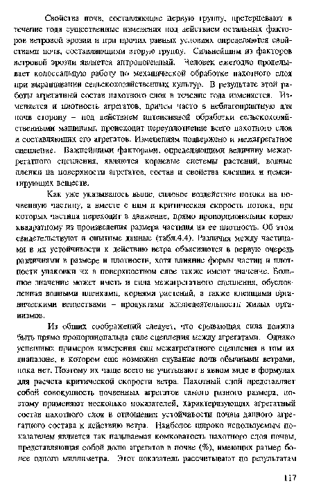 Как уже указывалось выше, силовое воздействие потока на почвенную частицу, а вместе с ним и критическая скорость потока, при которых частица переходит в движение, прямо пропорциональны корню квадратному из произведения размера частицы на ее плотность. Об этом свидетельствуют и опытные данные (табл.4.4). Различия между частицами в их устойчивости к действию ветра объясняются в первую очередь различиями в размере и плотности, хотя влияние формы частиц и плотности упаковки их в поверхностном слое также имеют значение. Большое значение может иметь и сила межагрегатного сцепления, обусловленная водными пленками, корнями растений, а также клеящими органическими веществами - продуктами жизнедеятельности живых организмов.