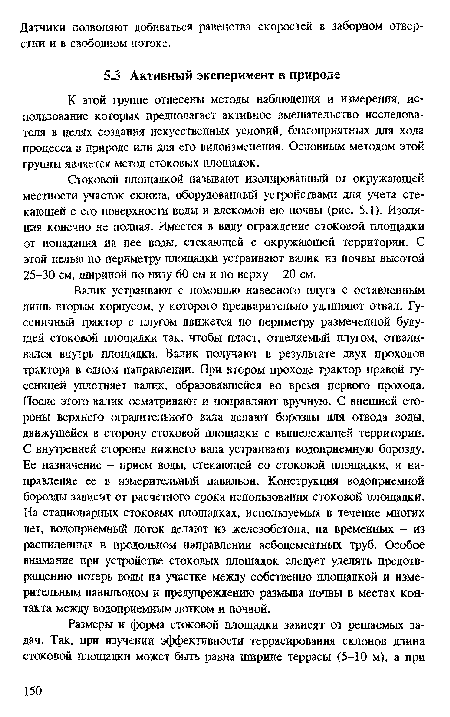 Стоковой площадкой называют изолированный от окружающей местности участок склона, оборудованный устройствами для учета стекающей с его поверхности воды и влекомой ею почвы (рис. 5.1). Изоляция конечно не полная. Имеется в виду ограждение стоковой площадки от попадания на нее воды, стекающей с окружающей территории. С этой целью по периметру площадки устраивают валик из почвы высотой 25-30 см, шириной по низу 60 см и по верху 20 см.