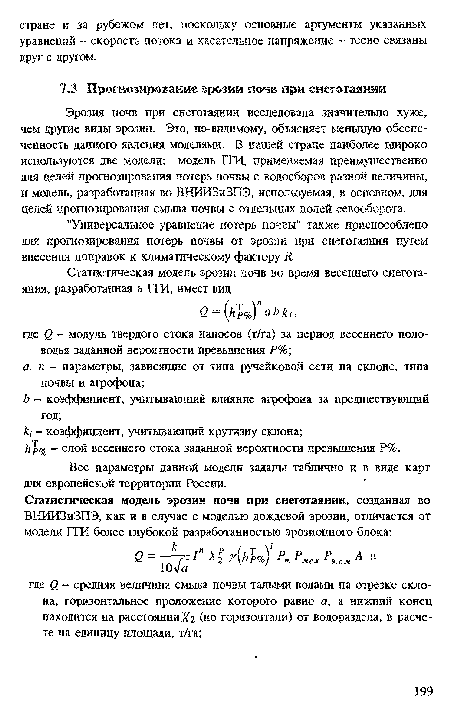 Эрозия почв при снеготаянии исследована значительно хуже, чем другие виды эрозии. Это, по-видимому, объясняет меньшую обеспеченность данного явления моделями. В кашей стране наиболее широко используются две модели: модель ГГИ, применяемая преимущественно для целей прогнозирования потерь почвы с водосборов разной величины, и модель, разработанная во ВНИИЗиЗПЭ, используемая, 8 основном, для целей прогнозирования смыва почвы с отдельных полей севооборота.