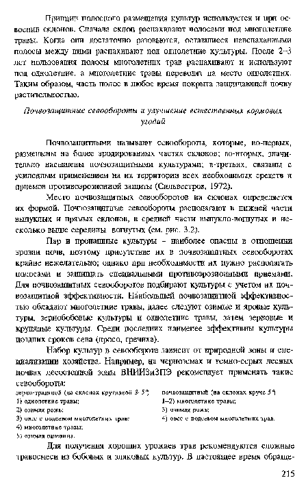 Пар и пропашные культуры - наиболее опасны в отношении эрозии почв, поэтому присутствие их в почвозащитных севооборотах крайне нежелательно; однако при необходимости их нужно располагать полосами и защищать специальными противоэрозионными приемами. Для почвозащитных севооборотов подбирают культуры с учетом их почвозащитной эффективности. Наибольшей почвозащитной эффективностью обладают многолетние травы, далее следуют озимые и яровые культуры, зернобобовые культуры и однолетние травы, затем зерновые и крупяные культуры. Среди последних наименее эффективны культуры поздних сроков сева (просо, гречиха).