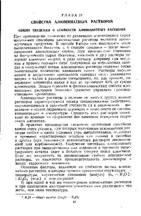 При производстве глинозема из различного алюминиевого сырья щелочными способами алюминатные растворы являются промежуточным продуктом. В способе Байера они получаются после выщелачивания бокситов, а в способе спекания — после выщелачивания алюминатных спеков. При производстве глинозема из бесщелочного сырья (бокситов, каолинов и др.) растворы содержат алюминат натрия; в ряде случаев, например при введении в процесс спекания соды, получаемой на нефелиновых заводах и содержащей поташ, алюминатные растворы содержат также значительное количество алюмината калия. Растворы нефелинового и алунитового производств содержат смесь алюминатов натрия и калия в различном соотношении, но, как правило, содержание алюмината калия в них не превышает 40% от суммы алюминатов. Знание строения и физико-химических свойств алюминатных растворов позволяет грамотно управлять производственными процессами.