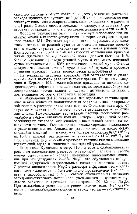 И. Мадьяроши (ВНР) установил, Что отдельные частицы красного шлама обладают положительным зарядом в дистиллированной воде и в растворе алюмината натрия. Отталкиванием друг от друга этих частиц и объясняется плохое отстаивание и уплотнение шлама. Положительно заряженные частицы постепенно разряжаются гидроксильными ионами, которые, теряя свой заряд, освобождают кислород, остающийся в виде тонкой пленки на поверхности частицы. Газовые пленки также тормозят отстаивание и уплотнение шлама. Анализами установлено, что плохо осаждающийся красный шлам содержит больше кислорода (6,62 см3 02 на 1000 г шлама), чем хорошо отстаивающийся (4,23 см3 02 на 1000 г шлама). Под влиянием крахмала частицы шлама мгновенно теряют свой заряд и становятся электронейтральными.