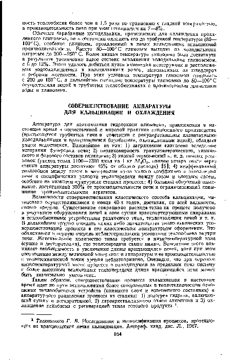 Аппаратура для кальцинации гидроокиси алюминия, применяемая в настоящее время в отечественной и мировой практике глиноземного производства (вращающиеся трубчатые печи в сочетании с рекуперативными планетарными холодильниками и вращающимися барабанами, охлаждаемыми водой), обладает рядом недостатков. Важнейшие из них: 1) загрязнение глинозема вследствие истирания футеровки печи; 2) неравномерность гранулометрического, химического и фазового составов глинозема; 3) низкий термический к. п. д. печных установок (расход тепла 1100—1300 ккал на 1 кг А1203, причем потери тепла через стенки аппаратуры достигают 45% от общего расхода) [5]; 4) неэффективный теплообмен между газом и материалом из-за малого коэффициента заполнения печи и специфических условий теплопередачи между газом и плотным слоем, особенно на низкотемпературных стадиях процесса; 4) большой оборотный пыле-вынос, достигающий 300% от производительности печи и ограничивающий повышение производительности агрегатов.