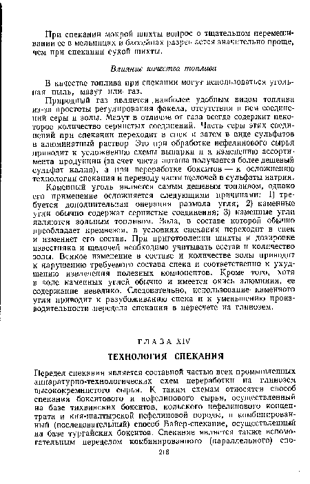 Каменный уголь является самым дешевым топливом, однако его применение осложняется следующими причинами: 1) требуется дополнительная операция размола угля; 2) каменные угли обычно содержат сернистые соединения; 3) каменные угли являются зольным топливом. Зола, в составе которой обычно преобладает кремнезем, в условиях спекания переходит в спек и изменяет его состав. При приготовлении шихты и дозировке известняка и щелочей необходимо учитывать состав и количество золы. Всякое изменение в составе и количестве золы приводит к нарушению требуемого состава спека и соответственно к ухудшению извлечения полезных компонентов. Кроме того, хотя в золе каменных углей обычно и имеется окись алюминия, ее содержание невелико. Следовательно, использование каменного угля приводит к разубоживанию спека и к уменьшению производительности передела спекания в пересчете на глинозем.