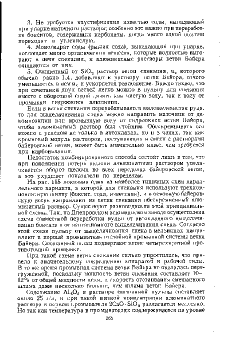 На рис. 115 показана одна из наиболее типичных схем параллельного варианта, в которой для спекания используют трехкомпонентную шихту (боксит, сода, известняк), и в основнуюбайеров-скую ветвь направляют из ветви спекания обескремненный алюминатный раствор. Существуют разновидности этой принципиальной схемы. Так, на Днепровском алюминиевом заводе осуществлена схема совместной переработки пульп от автоклавного выщелачивания боксита и от агитационного выщелачивания спека. Согласно этой схеме пульпу от выщелачивания спека в мельницах направляют в первый промыватель отстойной промывной системы ветви Байера. Смешанный шлам подвергают затем четырехкратной про-тивоточной промывке.