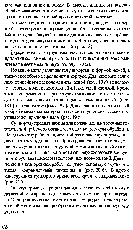 Ножевые валы различаются размерами и формой ножей, а также способом их крепления в корпусе. Для ножевого вала с прямолинейным расположением ножей (рис. 19 а) используют плоские ножи с прямолинейной режущей кромкой. Кроме того, в современных деревообрабатывающих станках используют ножевые валы с винтовым расположением ножей (рис. 196) и ступенчатым (рис. 19 в). Для плавного врезания ножей в обрабатываемый материал возможна установка ножей под углом к оси вращения вала (рис. 19 г).