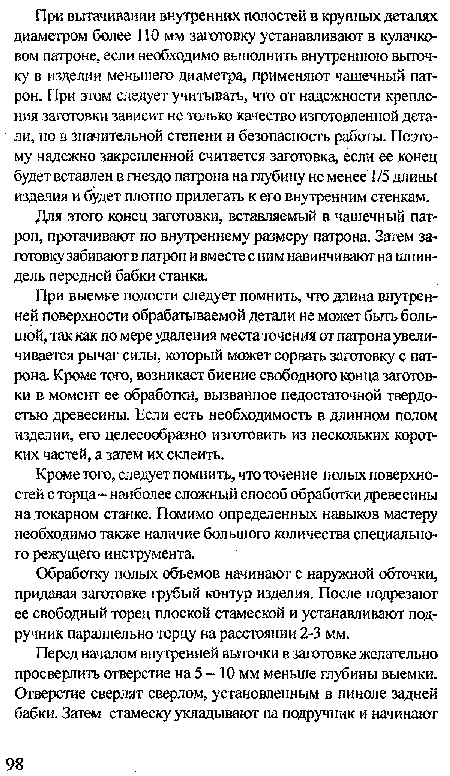 При выемке полости следует помнить, что длина внутренней поверхности обрабатываемой детали не может быть большой, так как по мере удаления места точения от патрона увеличивается рычаг силы, который может сорвать заготовку с патрона. Кроме того, возникает биение свободного конца заготовки в момент ее обработки, вызванное недостаточной твердостью древесины. Если есть необходимость в длинном полом изделии, его целесообразно изготовить из нескольких коротких частей, а затем их склеить.