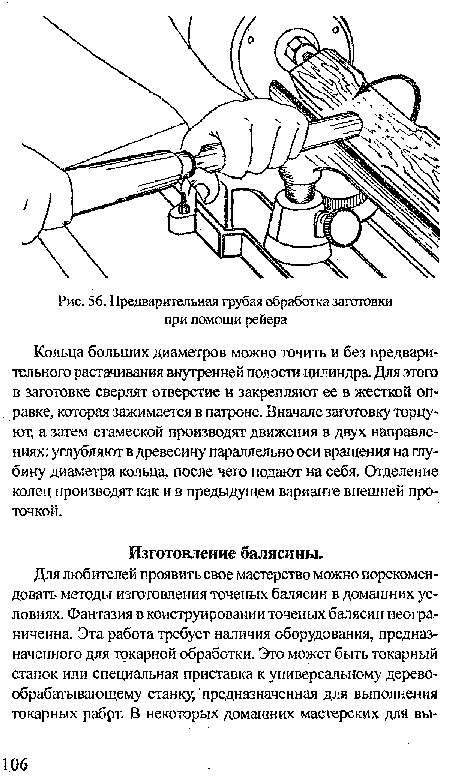 Кольца больших диаметров можно точить и без предварительного растачивания внутренней полости цилиндра. Для этого в заготовке сверлят отверстие и закрепляют ее в жесткой оправке, которая зажимается в патроне. Вначале заготовку торцуют, а затем стамеской производят движения в двух направлениях: углубляют в древесину параллельно оси вращения на глубину диаметра кольца, после чего подают на себя. Отделение колец производят как и в предыдущем варианте внешней проточкой.