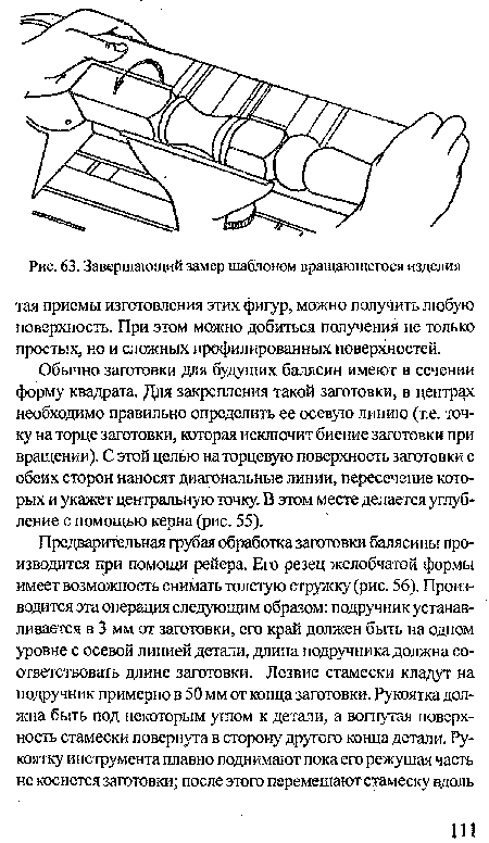 Обычно заготовки для будущих балясин имеют в сечении форму квадрата. Для закрепления такой заготовки, в центрах необходимо правильно определить ее осевую линию (т.е. точку на торце заготовки, которая исключит биение заготовки при вращении). С этой целью на торцевую поверхность заготовки с обеих сторон наносят диагональные линии, пересечение которых и укажет центральную точку. В этом месте делается углубление с помощью керна (рис. 55).