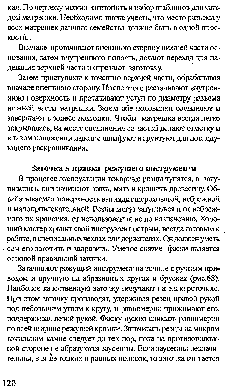 В процессе эксплуатации токарные резцы тупятся, а затупившись, они начинают рвать, мять и крошить древесину. Обрабатываемая поверхность выглядит шероховатой, небрежной и малопривлекательной. Резцы могут затупиться и от небрежного их хранения, от использования не по назначению. Хороший мастер хранит свой инструмент острым, всегда готовым к работе, в специальных чехлах или держателях. Он должен уметь сам его заточить и заправить. Умелое снятие фаски является основой правильной заточки.