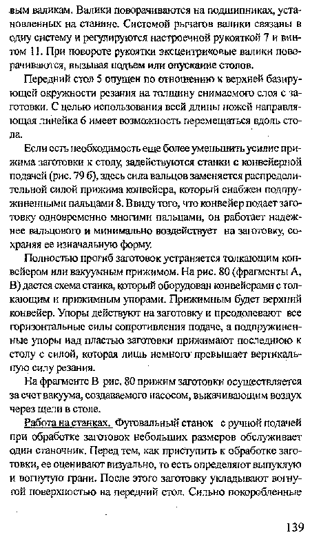 Полностью прогиб заготовок устраняется толкающим конвейером или вакуумным прижимом. На рис. 80 (фрагменты А, В) дается схема станка, который оборудован конвейерами с толкающим и прижимным упорами. Прижимным будет верхний конвейер. Упоры действуют на заготовку и преодолевают все горизонтальные силы сопротивления подаче, а подпружиненные упоры над пластью заготовки прижимают последнюю к столу с силой, которая лишь немного превышает вертикальную силу резания.