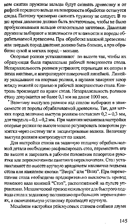 Для настройки станка на заданную толщину обрабатываемой детали необходимо расфиксировать стол, переместить его по высоте и закрепить в рабочем положении поворотом рукоятки или переключением пакетного переключателя. Стол устанавливают по высоте вручную вращением маховичка подъема стола или нажатием кнопки “Вверх” или “Вниз”. При перемещении стола необходимо предварительно выключить привод ножевого вала кнопкой “Стоп”, расположенной на пульте управления. Механический привод используют для быстрого подвода стола к заданному положению при больших перемещениях, а окончательную установку производят вручную.