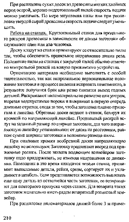 Ориентацию материала необходимо выполнять с особой тщательностью, так как неправильное первоначальное положение заготовки в процессе пиления исправить невозможно, в результате получится брак или резко снизится выход годных деталей. Раскраивают пиломатериалы по разметке или упорам, вырезая недопустимые пороки и выкраивая в первую очередь длинные отрезки, следя за тем, чтобы заготовка плавно прилегала к линейке. Обрезные доски подают в станок, базируя их кромкой по направляющей линейке. Продольный раскрой ведут на заданный размер по ширине заготовки, для чего направляющую линейку устанавливают от диска на расстоянии, равном сумме ширины заготовки и половины развода пилы.