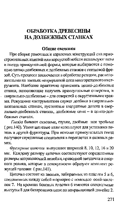 При сборке рамочных и каркасных конструкций столярностроительных изделий или корпусной мебели используют пазы и гнезда прямоугольной формы, которые выбираются с помощью цепно-долбежных и долбежных станков с гнездовой фрезой. Суть процесса заключается в обработке резцами, расположенными на звеньях непрерывной цепи многорезцового инструмента. Наиболее практично применять цепно-долбежные станки, позволяющие получать прямоугольные отверстия, и сверлильно-долбежные-для отверстий с округленными краями. Режущими инструментами служат долбяки в сверлильно-пазовальных станках, пустотелые квадратные долота в сверлильно-долбежных станках, долбежные цепи - в цепно-долбежных станках.